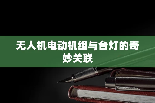 无人机电动机组与台灯的奇妙关联