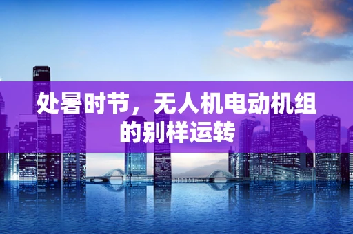 处暑时节，无人机电动机组的别样运转
