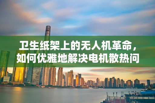 卫生纸架上的无人机革命，如何优雅地解决电机散热问题？