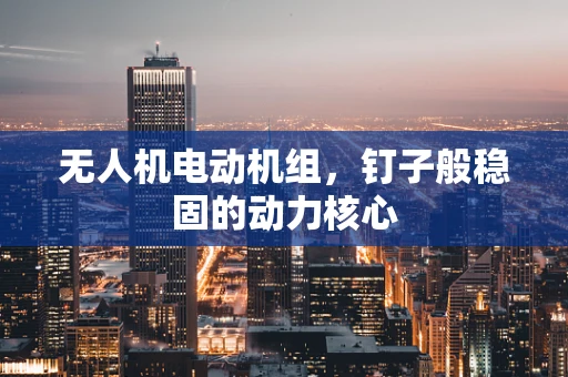 无人机电动机组，钉子般稳固的动力核心