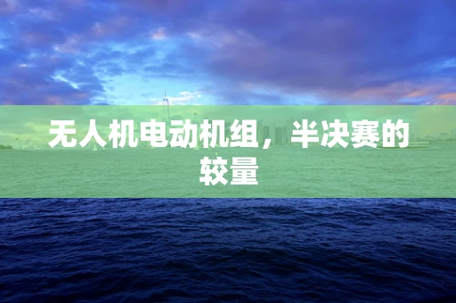 无人机电动机组，半决赛的较量