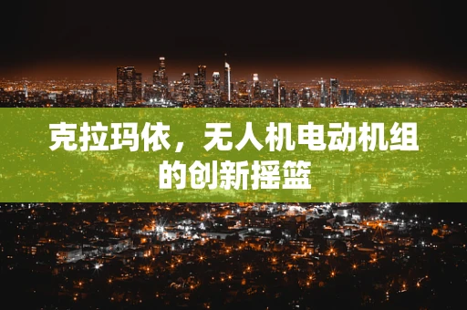 克拉玛依，无人机电动机组的创新摇篮