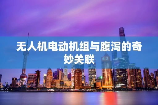 无人机电动机组与腹泻的奇妙关联
