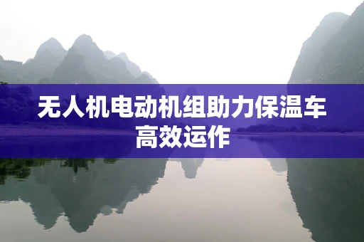 无人机电动机组助力保温车高效运作