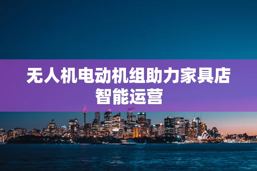 无人机电动机组助力家具店智能运营