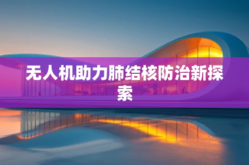 无人机助力肺结核防治新探索