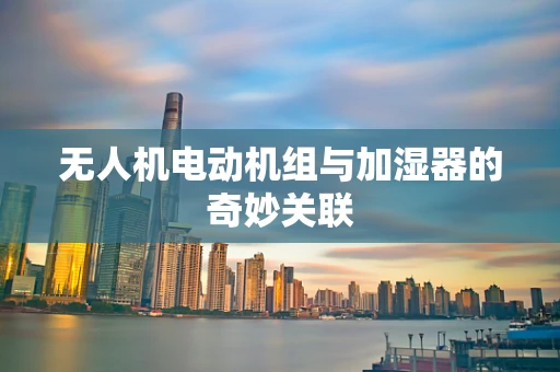 无人机电动机组与加湿器的奇妙关联