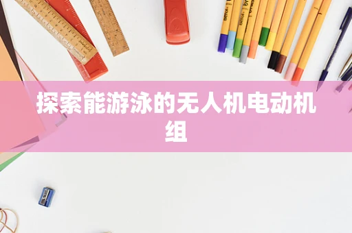 探索能游泳的无人机电动机组