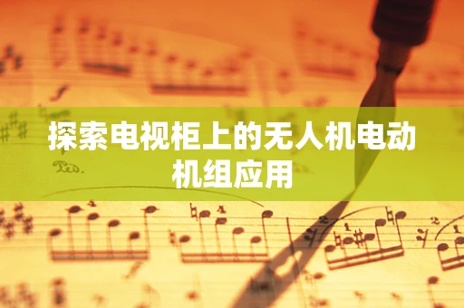 探索电视柜上的无人机电动机组应用