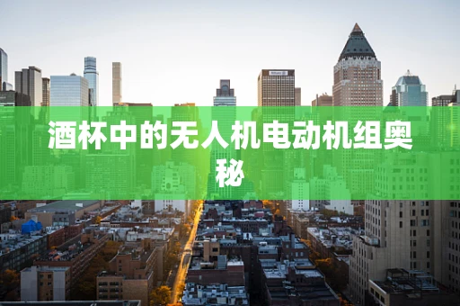 酒杯中的无人机电动机组奥秘
