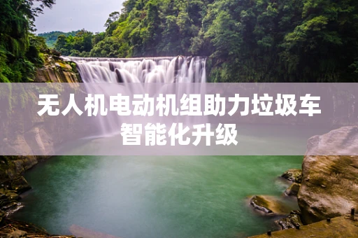 无人机电动机组助力垃圾车智能化升级