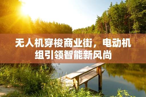 无人机穿梭商业街，电动机组引领智能新风尚