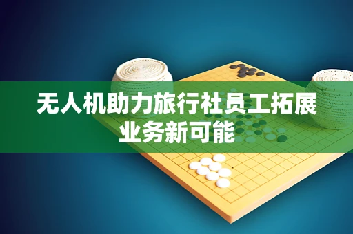 无人机助力旅行社员工拓展业务新可能