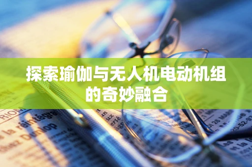 探索瑜伽与无人机电动机组的奇妙融合