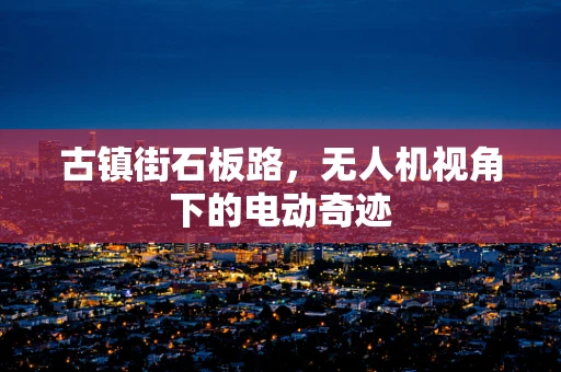 古镇街石板路，无人机视角下的电动奇迹