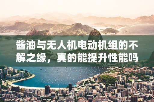 酱油与无人机电动机组的不解之缘，真的能提升性能吗？