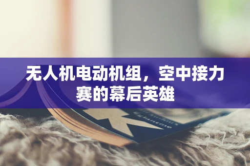 无人机电动机组，空中接力赛的幕后英雄