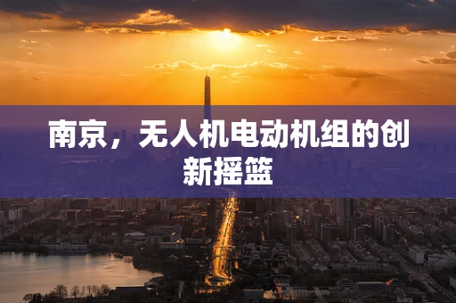 南京，无人机电动机组的创新摇篮