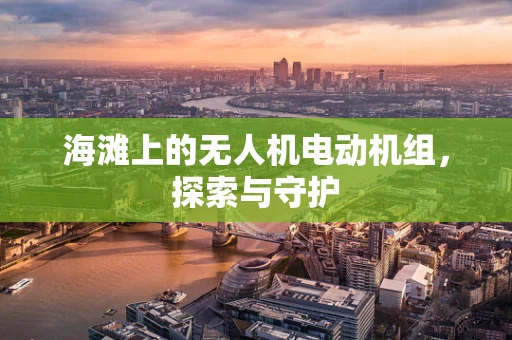 海滩上的无人机电动机组，探索与守护