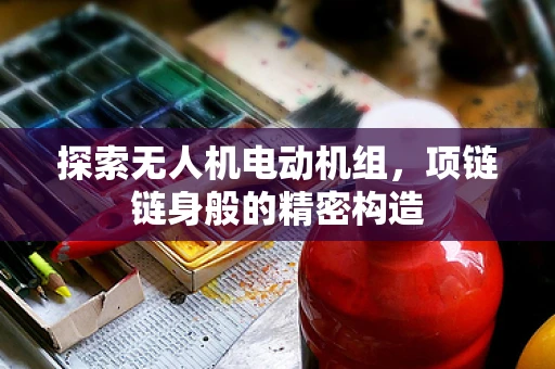 探索无人机电动机组，项链链身般的精密构造