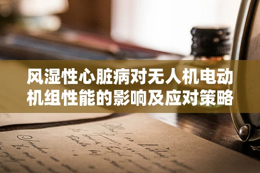 风湿性心脏病对无人机电动机组性能的影响及应对策略
