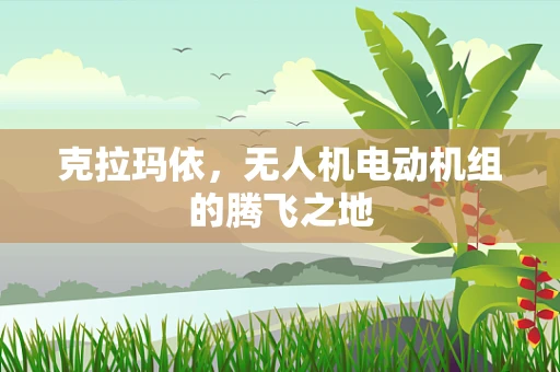 克拉玛依，无人机电动机组的腾飞之地