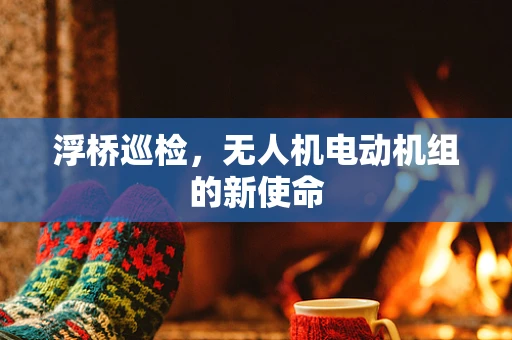 浮桥巡检，无人机电动机组的新使命
