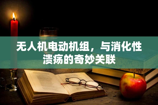无人机电动机组，与消化性溃疡的奇妙关联