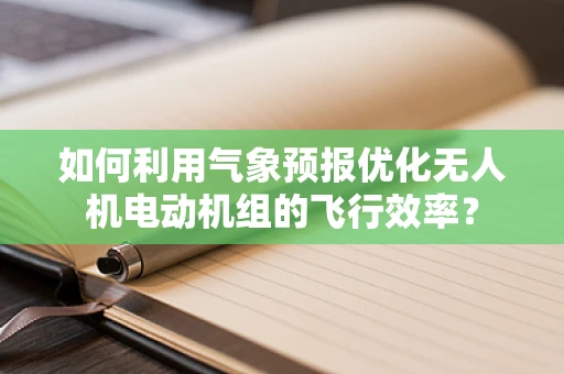 如何利用气象预报优化无人机电动机组的飞行效率？