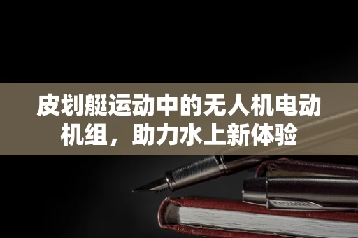 皮划艇运动中的无人机电动机组，助力水上新体验