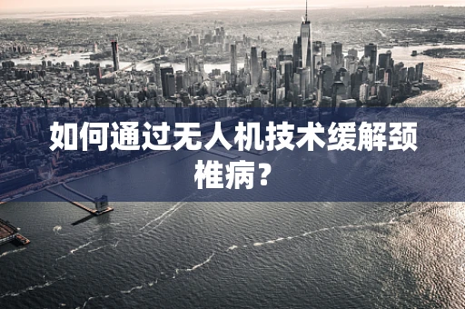 如何通过无人机技术缓解颈椎病？