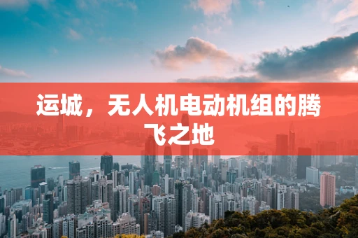 运城，无人机电动机组的腾飞之地