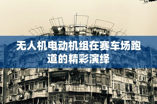 无人机电动机组在赛车场跑道的精彩演绎