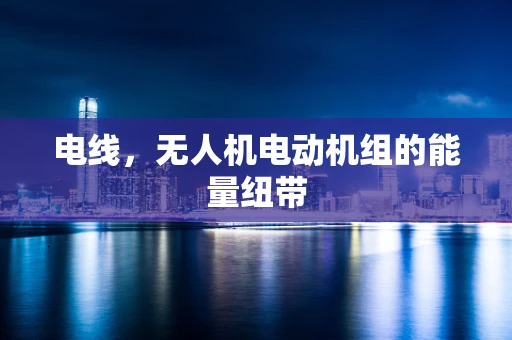 电线，无人机电动机组的能量纽带
