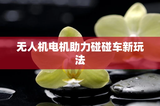 无人机电机助力碰碰车新玩法