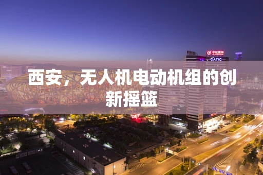 西安，无人机电动机组的创新摇篮