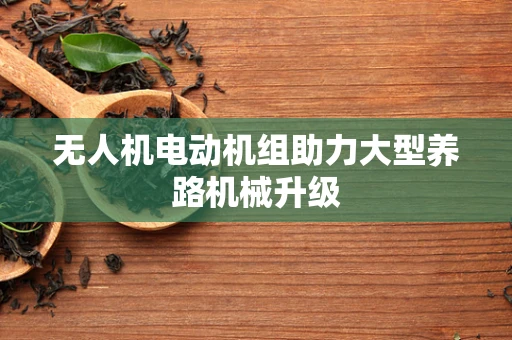 无人机电动机组助力大型养路机械升级