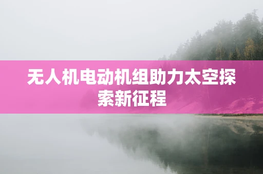 无人机电动机组助力太空探索新征程