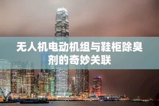 无人机电动机组与鞋柜除臭剂的奇妙关联