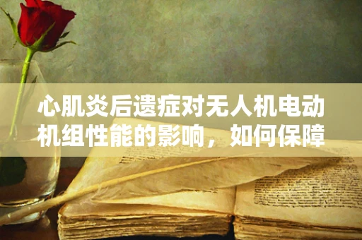 心肌炎后遗症对无人机电动机组性能的影响，如何保障飞行安全？