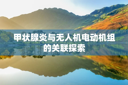 甲状腺炎与无人机电动机组的关联探索