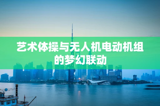 艺术体操与无人机电动机组的梦幻联动