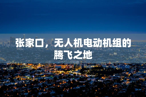 张家口，无人机电动机组的腾飞之地
