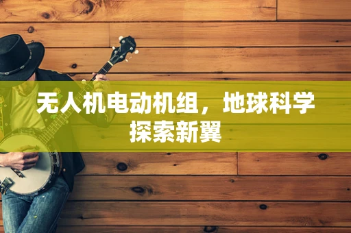 无人机电动机组，地球科学探索新翼