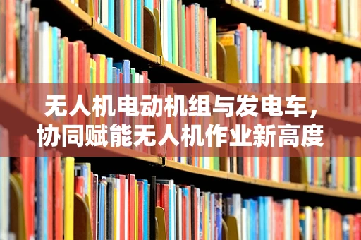 无人机电动机组与发电车，协同赋能无人机作业新高度