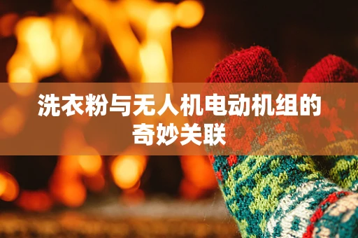 洗衣粉与无人机电动机组的奇妙关联