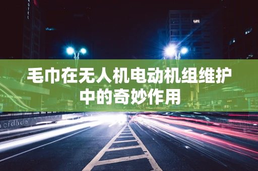 毛巾在无人机电动机组维护中的奇妙作用