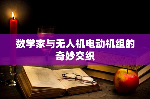 数学家与无人机电动机组的奇妙交织