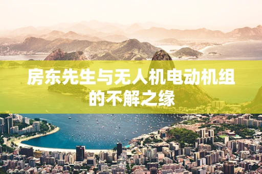 房东先生与无人机电动机组的不解之缘