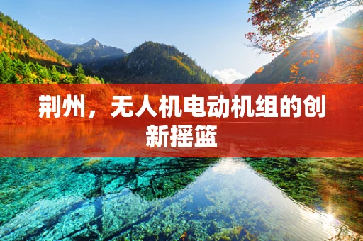 荆州，无人机电动机组的创新摇篮